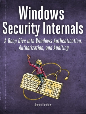 Windows Security Internals: A Deep Dive Into Windows Authentication, Authorization, and Auditing by Forshaw, James