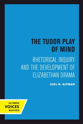 The Tudor Play of Mind: Rhetorical Inquiry and the Development of Elizabethan Drama by Altman, Joel B.