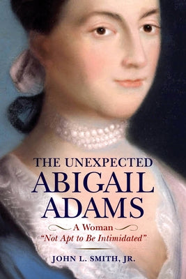 The Unexpected Abigail Adams: A Woman Not Apt to Be Intimidated by Smith, John L.