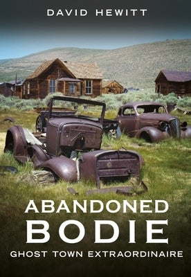 Abandoned Bodie: Ghost Town Extraordinaire by Hewitt, David