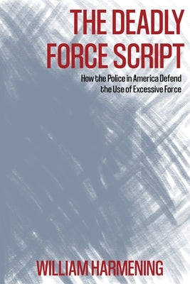 The Deadly Force Script: How the Police in America Defend the Use of Excessive Force by Harmening, William M.