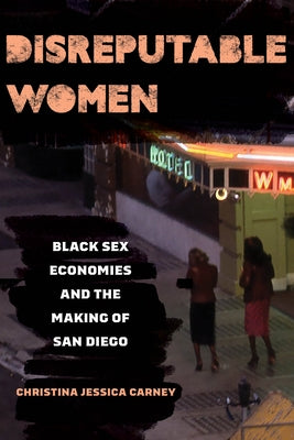 Disreputable Women: Black Sex Economies and the Making of San Diego Volume 3 by Carney, Christina Jessica