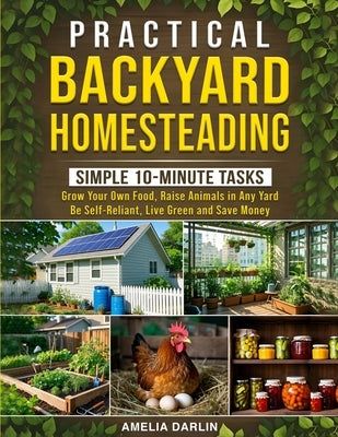 Practical Backyard Homesteading: Simple 10-Minute Tasks to Grow Your Own Food, Raise Animals in ANY Yard, be Self-Reliant, Live Green and Save Money by Patrick, Amy