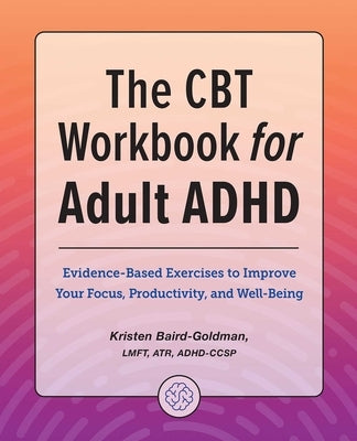 The CBT Workbook for Adult ADHD: Evidence-Based Exercises to Improve Your Focus, Productivity, and Wellbeing by Baird-Goldman, Kristen