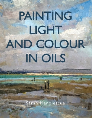 Painting Light and Colour with Oils by Manolescue, Sarah