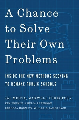 A Chance to Solve Their Own Problems: Inside the New Methods Seeking to Remake Public Schools by Mehta, Jal