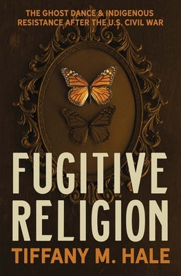 Fugitive Religion: The Ghost Dance and Indigenous Resistance After the U.S. Civil War by Hale, Tiffany M.
