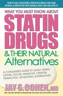 What You Must Know about Statin Drugs & Their Natural Alternatives: A Consumer's Guide to Safely Using Lipitor, Zocor, Mevacor, Crestor, Pravachol, or by Cohen, Jay S.