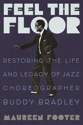 Feel the Floor: Restoring the Life and Legacy of Jazz Choreographer Buddy Bradley by Footer, Maureen