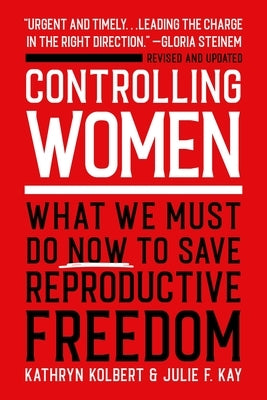 Controlling Women: What We Must Do Now to Save Reproductive Freedom by Kolbert, Kathryn