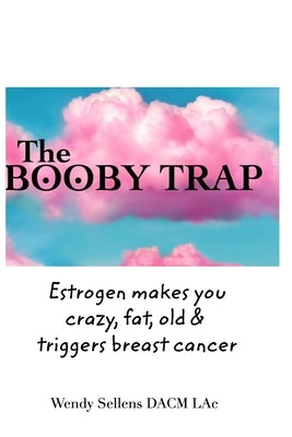 The Booby Trap: Estrogen makes you crazy, fat, old & triggers breast cancer by Lac, Wendy Sellens Dacm