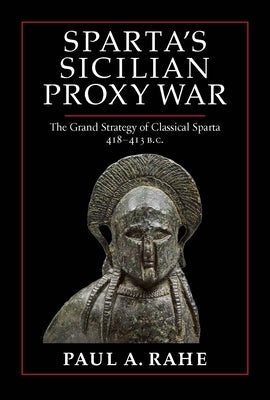 Sparta's Sicilian Proxy War: The Grand Strategy of Classical Sparta, 418-413 B.C. by Rahe, Paul A.