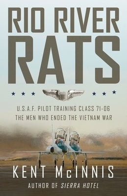 Rio River Rats: U.S.A.F. Pilot Training Class 71-06, The Men Who Ended the Vietnam War by McInnis, Kent