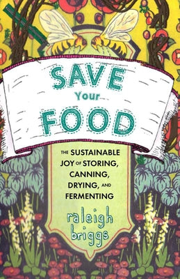 Save Your Food: The Sustainable Joy of Storing, Canning, Drying, and Fermenting by Briggs, Raleigh