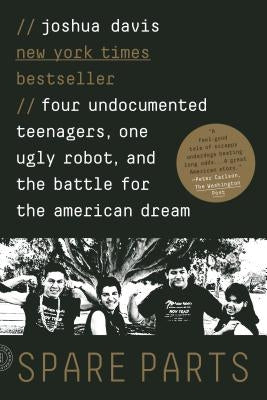 Spare Parts: Four Undocumented Teenagers, One Ugly Robot, and the Battle for the American Dream by Davis, Joshua