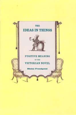 The Ideas in Things: Fugitive Meaning in the Victorian Novel by Freedgood, Elaine