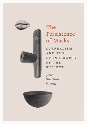 The Persistence of Masks: Surrealism and the Ethnography of the Subject by Cheng, Joyce Suechun