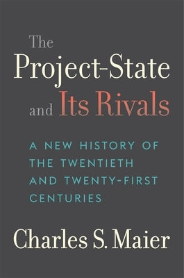 The Project-State and Its Rivals: A New History of the Twentieth and Twenty-First Centuries by Maier, Charles S.
