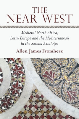 The Near West: Medieval North Africa, Latin Europe and the Mediterranean in the Second Axial Age by Fromherz, Allen James