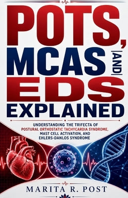 Pots, McAs and Eds Explained: Understanding the Trifecta of Postural Orthostatic Tachycardia Syndrome, Mast Cell Activation, and Ehlers-Danlos Syndrom by Post, Marita R.