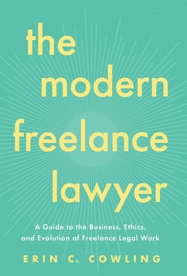 The Modern Freelance Lawyer: A Guide to the Business, Ethics, and Evolution of Freelance Legal Work by Cowling, Erin C.