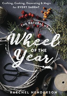 The Natural Home Wheel of the Year: Crafting, Cooking, Decorating & Magic for Every Sabbat by Henderson, Raechel