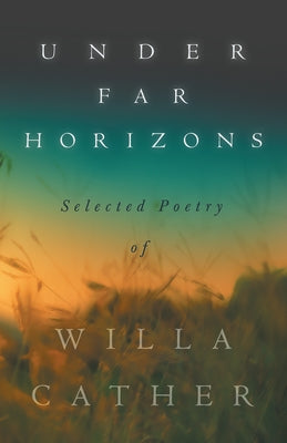 Under Far Horizons - Selected Poetry of Willa Cather by Cather, Willa