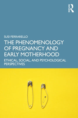 The Phenomenology of Pregnancy and Early Motherhood: Ethical, Social, and Psychological Perspectives by Ferrarello, Susi