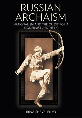 Russian Archaism: Nationalism and the Quest for a Modernist Aesthetic by Shevelenko, Irina