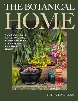 Botanical Home: Your Complete Guide to Using Plants to Scent, Cleanse and Enhance Your Home. by Lawless, Julia