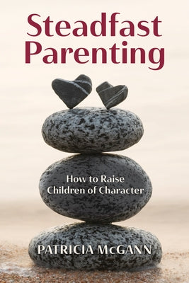 Steadfast Parenting: How to Raise Children of Character by McGann, Patricia