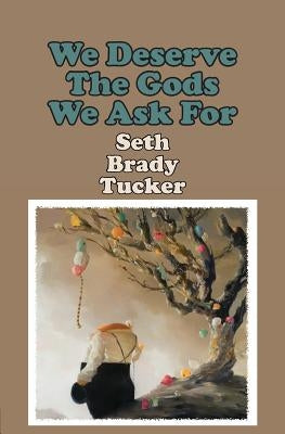 We Deserve the Gods We Ask For by Tucker, Seth Brady