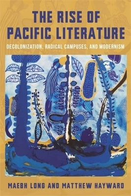 The Rise of Pacific Literature: Decolonization, Radical Campuses, and Modernism by Long, Maebh