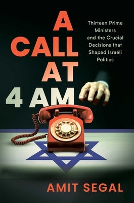 A Call at 4 Am: Thirteen Prime Ministers and the Crucial Decisions That Shaped Israeli Politics by Segal, Amit