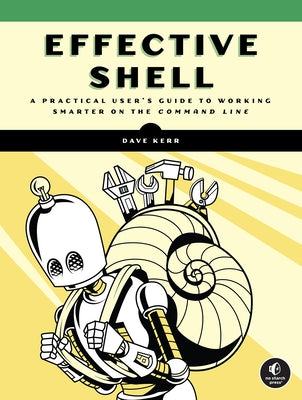 Effective Shell: A Practical User's Guide to Working Smarter on the Command Line by Kerr, Dave