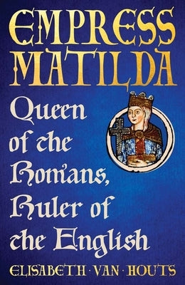 Empress Matilda: Queen of the Romans, Ruler of the English by Van Houts, Elisabeth