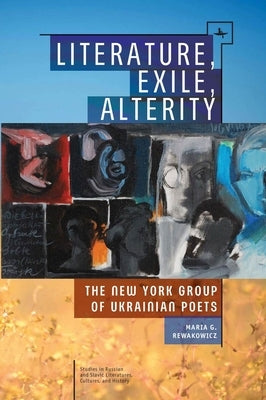 Literature, Exile, Alterity: The New York Group of Ukrainian Poets by Rewakowicz, Maria G.