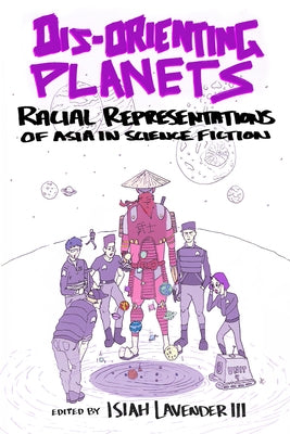 Dis-Orienting Planets: Racial Representations of Asia in Science Fiction by Lavender, Isiah