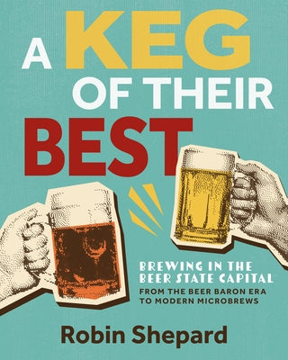 A Keg of Their Best: Brewing in the Beer State Capital--From the Beer Baron Era to Modern Microbrews by Shepard, Robin