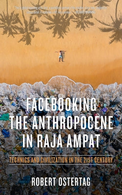 Facebooking the Anthropocene in Raja Ampat: Technics and Civilization in the 21st Century by Ostertag, Bob