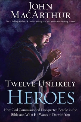 Twelve Unlikely Heroes: How God Commissioned Unexpected People in the Bible and What He Wants to Do with You by MacArthur, John F.