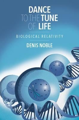 Dance to the Tune of Life: Biological Relativity by Noble, Denis