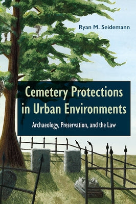 Cemetery Protections in Urban Environments: Archaeology, Preservation, and the Law by Seidemann, Ryan M.