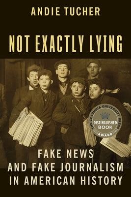 Not Exactly Lying: Fake News and Fake Journalism in American History by Tucher, Andie