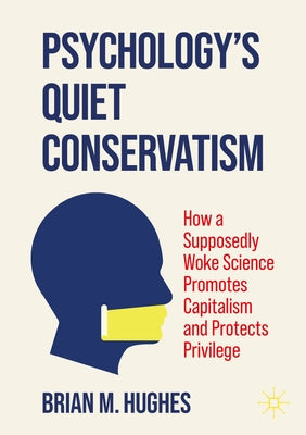 Psychology's Quiet Conservatism: How a Supposedly Woke Science Promotes Capitalism and Protects Privilege by Hughes, Brian M.