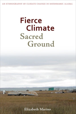 Fierce Climate, Sacred Ground: An Ethnography of Climate Change in Shishmaref, Alaska by Marino, Elizabeth