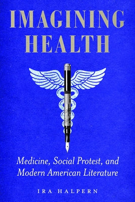 Imagining Health: Medicine, Social Protest, and Modern American Literature by Halpern, Ira
