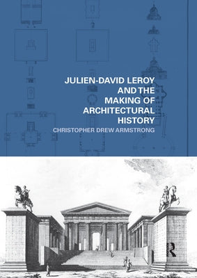 Julien-David Leroy and the Making of Architectural History by Armstrong, Christopher Drew