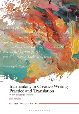 Inarticulacy in Creative Writing Practice and Translation: Where Language Thickens by Kendall, Judy