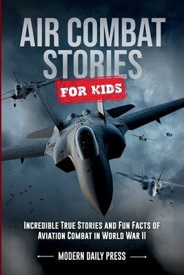 Air Combat Stories for Kids: Incredible True Stories and Fun Facts of Aviation Combat in World War II by Modern Daily Press
